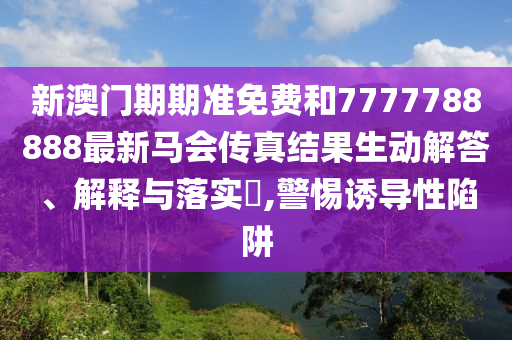 新澳门期期准免费和7777788888最新马会传真结果生动解答、解释与落实​,警惕诱导性陷阱