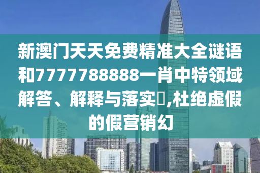 新澳门天天免费精准大全谜语和7777788888一肖中特领域解答、解释与落实​,杜绝虚假的假营销幻