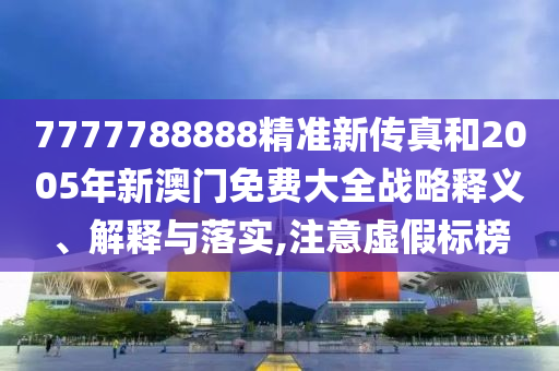 7777788888精准新传真和2005年新澳门免费大全战略释义、解释与落实,注意虚假标榜