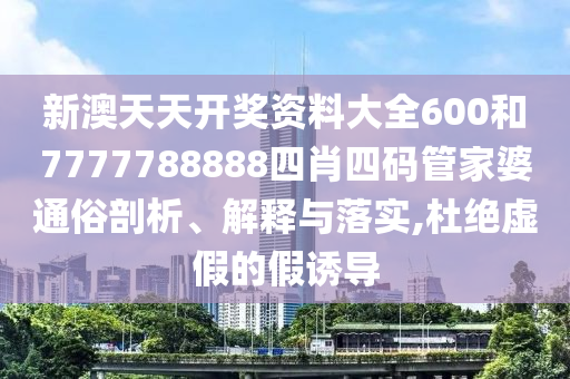 新澳天天开奖资料大全600和7777788888四肖四码管家婆通俗剖析、解释与落实,杜绝虚假的假诱导