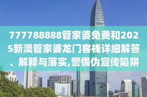 777788888管家婆免费和2025新澳管家婆龙门客栈详细解答、解释与落实,警惕伪宣传陷阱