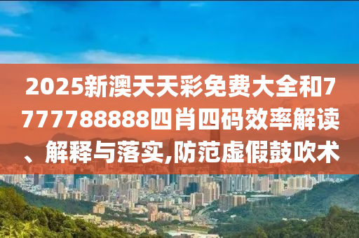 2025新澳天天彩免费大全和7777788888四肖四码效率解读、解释与落实,防范虚假鼓吹术