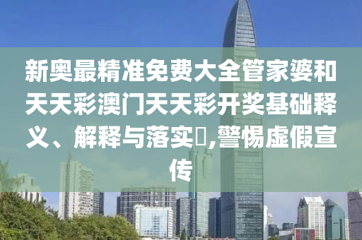 新奥最精准免费大全管家婆和天天彩澳门天天彩开奖基础释义、解释与落实​,警惕虚假宣传