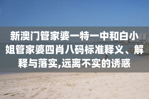 新澳门管家婆一特一中和白小姐管家婆四肖八码标准释义、解释与落实,远离不实的诱惑