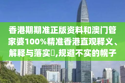 香港期期准正版资料和澳门管家婆100%精准香港直观释义、解释与落实​,规避不实的幌子