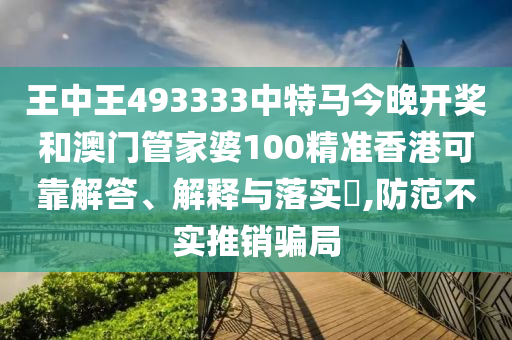 王中王493333中特马今晚开奖和澳门管家婆100精准香港可靠解答、解释与落实​,防范不实推销骗局