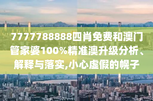 7777788888四肖免费和澳门管家婆100%精准澳升级分析、解释与落实,小心虚假的幌子