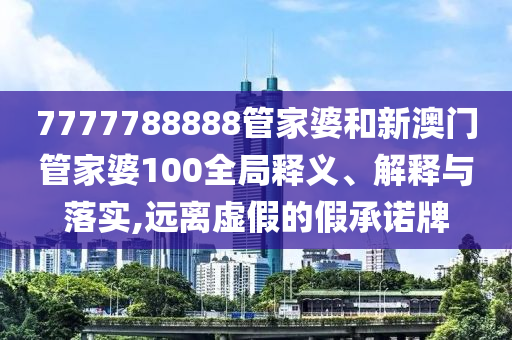 7777788888管家婆和新澳门管家婆100全局释义、解释与落实,远离虚假的假承诺牌