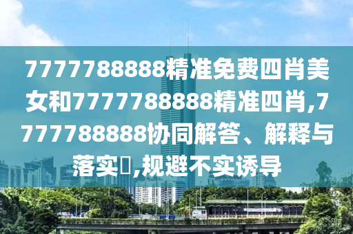 7777788888精准免费四肖美女和7777788888精准四肖,7777788888协同解答、解释与落实​,规避不实诱导