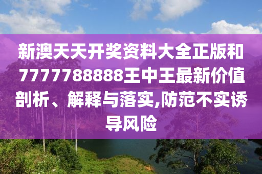 新澳天天开奖资料大全正版和7777788888王中王最新价值剖析、解释与落实,防范不实诱导风险