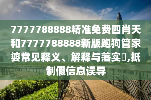 7777788888精准免费四肖天和7777788888新版跑狗管家婆常见释义、解释与落实​,抵制假信息误导