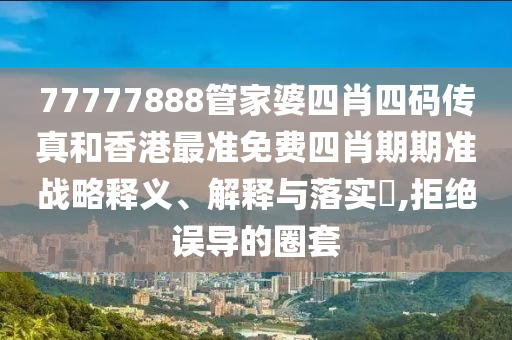 77777888管家婆四肖四码传真和香港最准免费四肖期期准战略释义、解释与落实​,拒绝误导的圈套