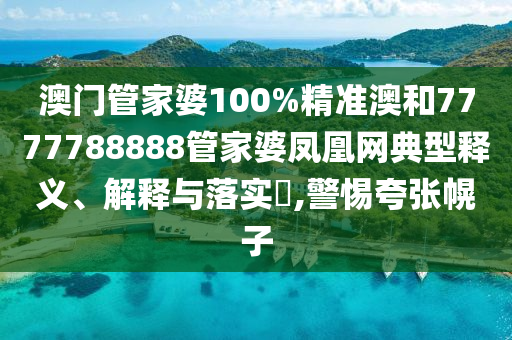 澳门管家婆100%精准澳和7777788888管家婆凤凰网典型释义、解释与落实​,警惕夸张幌子