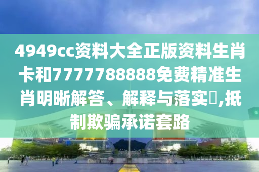 4949cc资料大全正版资料生肖卡和7777788888免费精准生肖明晰解答、解释与落实​,抵制欺骗承诺套路