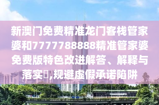 新澳门免费精准龙门客栈管家婆和7777788888精准管家婆免费版特色改进解答、解释与落实​,规避虚假承诺陷阱