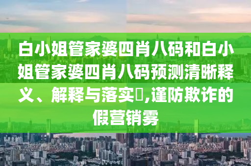 白小姐管家婆四肖八码和白小姐管家婆四肖八码预测清晰释义、解释与落实​,谨防欺诈的假营销雾