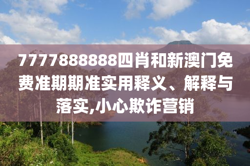 7777888888四肖和新澳门免费准期期准实用释义、解释与落实,小心欺诈营销