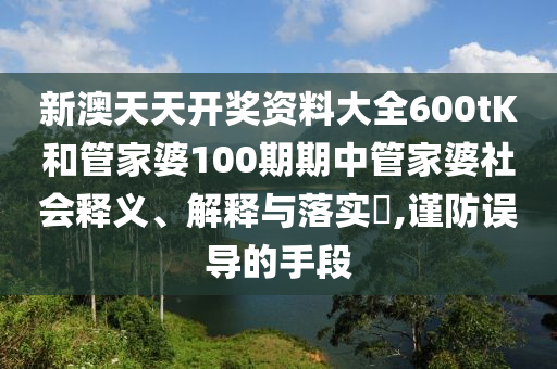 新澳天天开奖资料大全600tK和管家婆100期期中管家婆社会释义、解释与落实​,谨防误导的手段