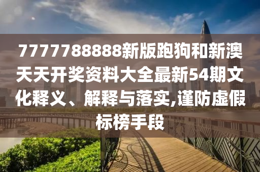 7777788888新版跑狗和新澳天天开奖资料大全最新54期文化释义、解释与落实,谨防虚假标榜手段