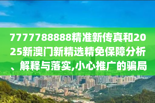 7777788888精准新传真和2025新澳门新精选精免保障分析、解释与落实,小心推广的骗局
