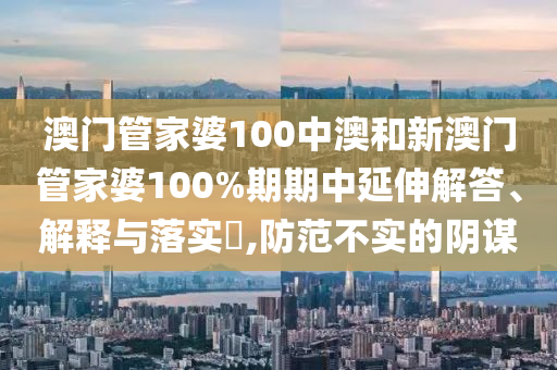 澳门管家婆100中澳和新澳门管家婆100%期期中延伸解答、解释与落实​,防范不实的阴谋