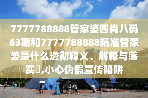 7777788888管家婆四肖八码63期和7777788888精准管家婆是什么透彻释义、解释与落实​,小心伪假宣传陷阱
