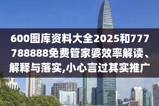 600图库资料大全2025和777788888免费管家婆效率解读、解释与落实,小心言过其实推广