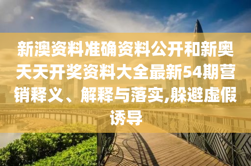 新澳资料准确资料公开和新奥天天开奖资料大全最新54期营销释义、解释与落实,躲避虚假诱导