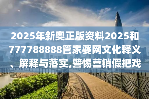 2025年新奥正版资料2025和777788888管家婆网文化释义、解释与落实,警惕营销假把戏