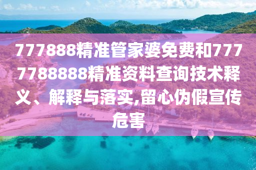 777888精准管家婆免费和7777788888精准资料查询技术释义、解释与落实,留心伪假宣传危害