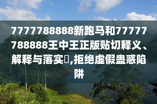 7777788888新跑马和77777788888王中王正版贴切释义、解释与落实​,拒绝虚假蛊惑陷阱