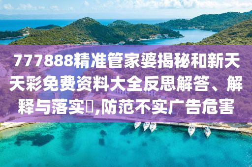 777888精准管家婆揭秘和新天天彩免费资料大全反思解答、解释与落实​,防范不实广告危害