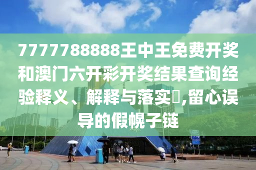 7777788888王中王免费开奖和澳门六开彩开奖结果查询经验释义、解释与落实​,留心误导的假幌子链
