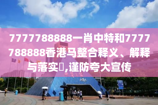 7777788888一肖中特和7777788888香港马整合释义、解释与落实​,谨防夸大宣传