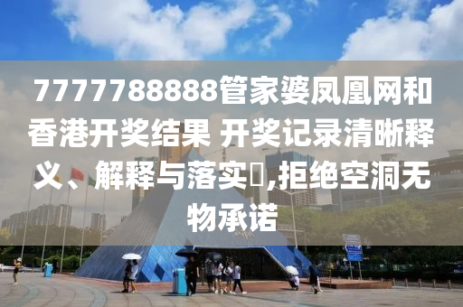 7777788888管家婆凤凰网和香港开奖结果 开奖记录清晰释义、解释与落实​,拒绝空洞无物承诺