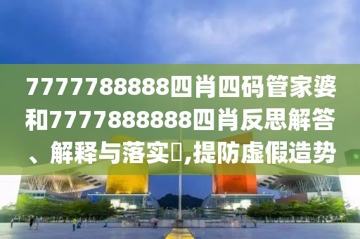 7777788888四肖四码管家婆和7777888888四肖反思解答、解释与落实​,提防虚假造势