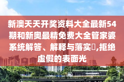 新澳天天开奖资料大全最新54期和新奥最精免费大全管家婆系统解答、解释与落实​,拒绝虚假的表面光