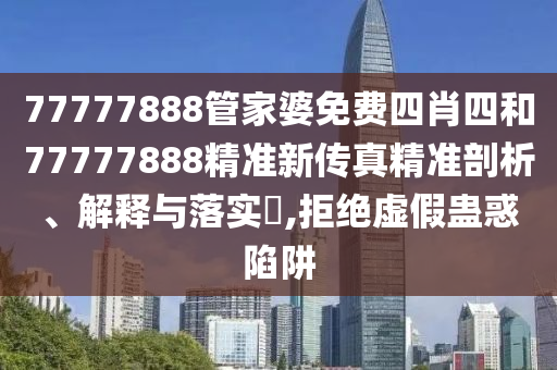 77777888管家婆免费四肖四和77777888精准新传真精准剖析、解释与落实​,拒绝虚假蛊惑陷阱