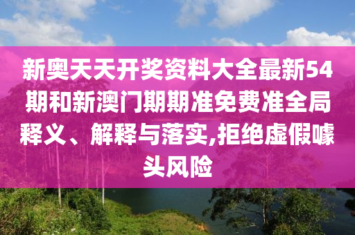 新奥天天开奖资料大全最新54期和新澳门期期准免费准全局释义、解释与落实,拒绝虚假噱头风险