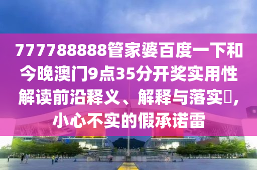 777788888管家婆百度一下和今晚澳门9点35分开奖实用性解读前沿释义、解释与落实​,小心不实的假承诺雷