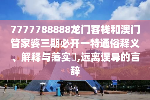 7777788888龙门客栈和澳门管家婆三期必开一特通俗释义、解释与落实​,远离误导的言辞