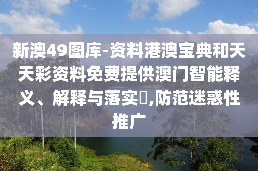 新澳49图库-资料港澳宝典和天天彩资料免费提供澳门智能释义、解释与落实​,防范迷惑性推广
