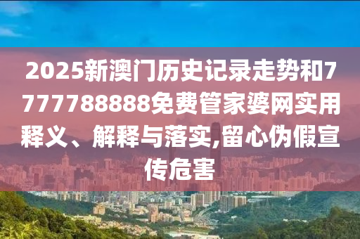 2025新澳门历史记录走势和7777788888免费管家婆网实用释义、解释与落实,留心伪假宣传危害