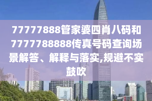 77777888管家婆四肖八码和7777788888传真号码查询场景解答、解释与落实,规避不实鼓吹