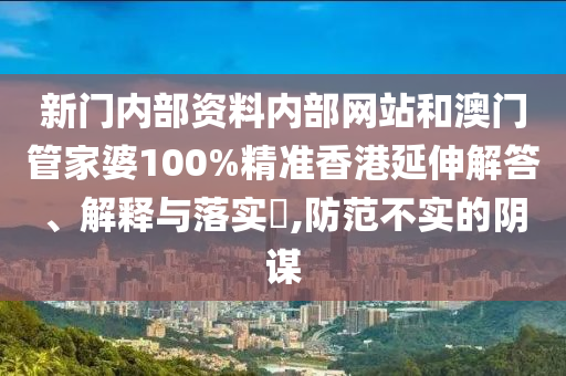 新门内部资料内部网站和澳门管家婆100%精准香港延伸解答、解释与落实​,防范不实的阴谋