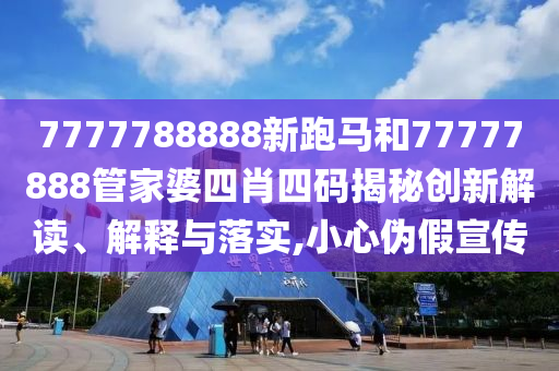 7777788888新跑马和77777888管家婆四肖四码揭秘创新解读、解释与落实,小心伪假宣传