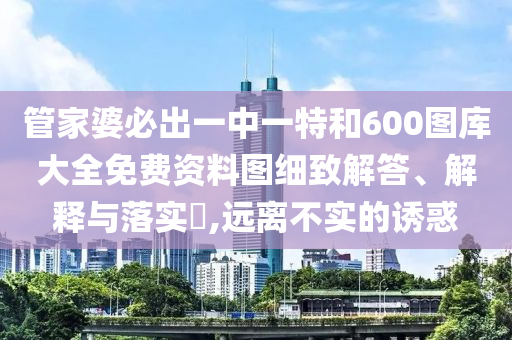 管家婆必出一中一特和600图库大全免费资料图细致解答、解释与落实​,远离不实的诱惑