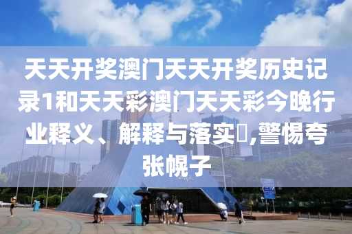 天天开奖澳门天天开奖历史记录1和天天彩澳门天天彩今晚行业释义、解释与落实​,警惕夸张幌子