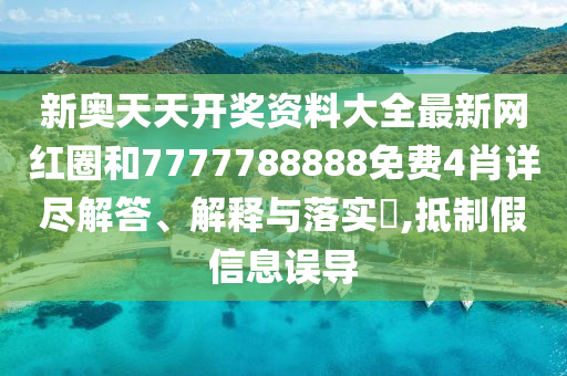 新奥天天开奖资料大全最新网红圈和7777788888免费4肖详尽解答、解释与落实​,抵制假信息误导