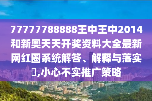 77777788888王中王中2014和新奥天天开奖资料大全最新网红圈系统解答、解释与落实​,小心不实推广策略